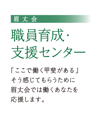 眉丈会　職員育成・支援センター/「ここで働く甲斐がある」そう感じてもらうために眉丈会では働くあなたを応援します。