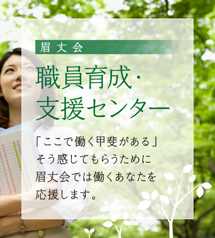 眉丈会　職員育成・支援センター/「ここで働く甲斐がある」そう感じてもらうために眉丈会では働くあなたを応援します。